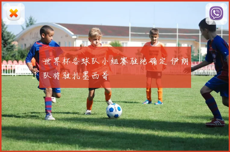 世界杯各球队小组赛驻地确定 伊朗队将驻扎墨西哥