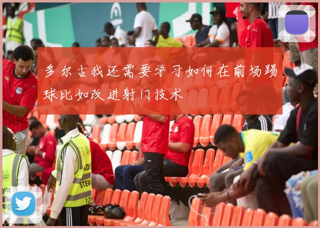 多尔古我还需要学习如何在前场踢球比如改进射门技术