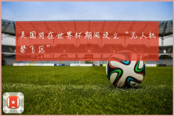 美国将在世界杯期间设立“无人机禁飞区”